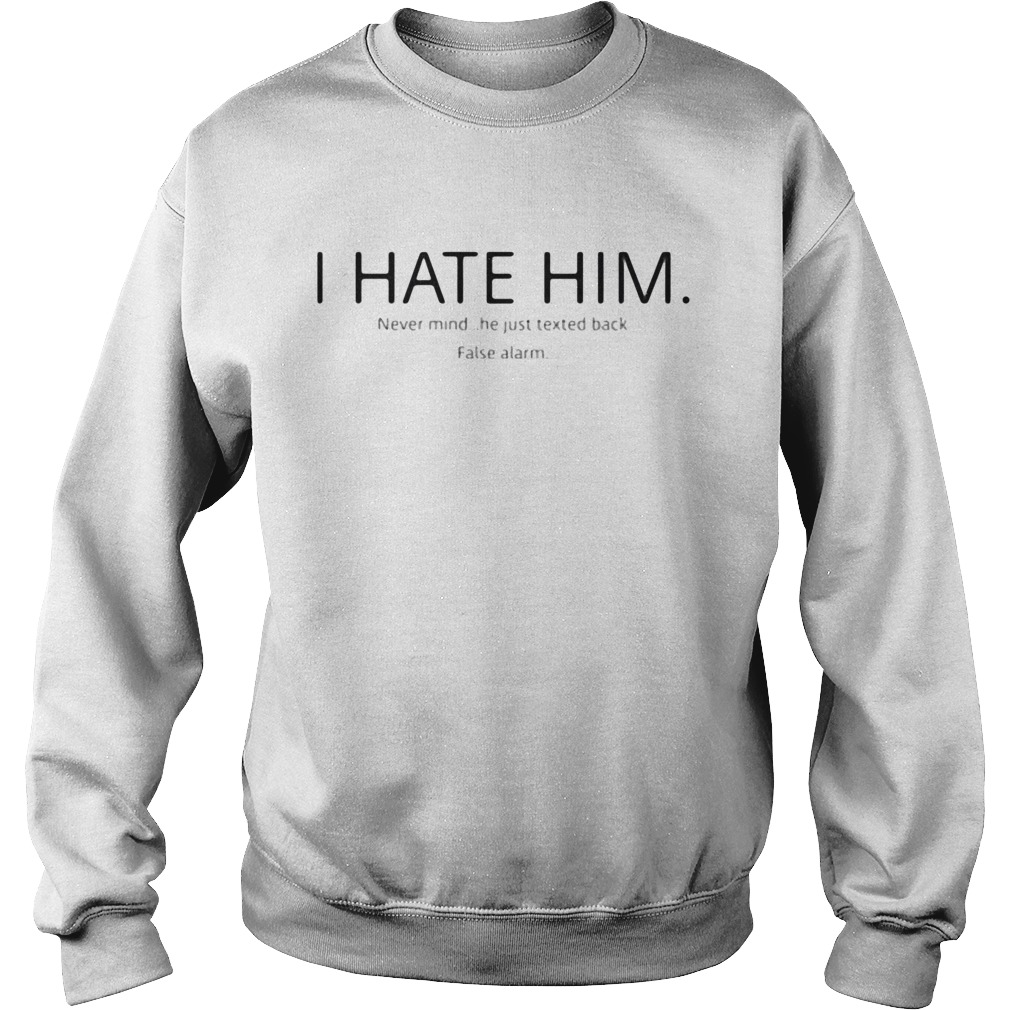 I hate him never mind he just texted back false alarm Sweatshirt