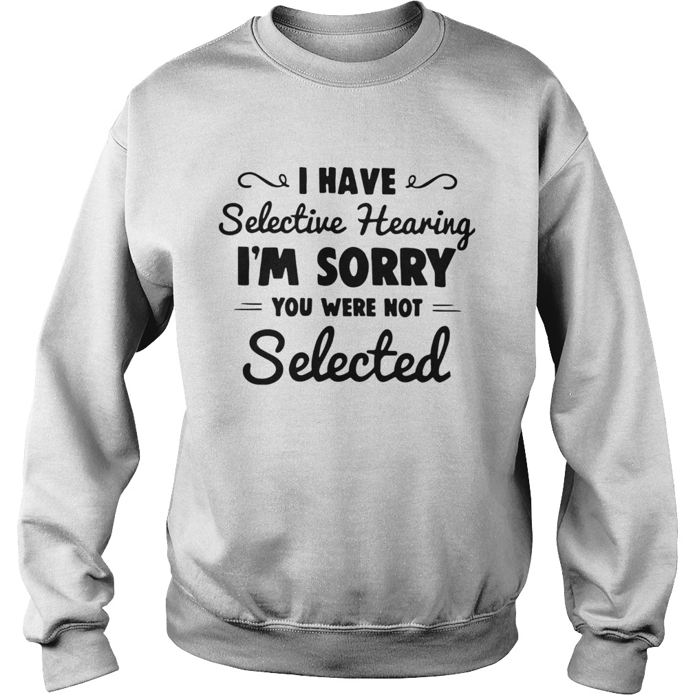 I have selective hearing im sorry you were not selected Sweatshirt