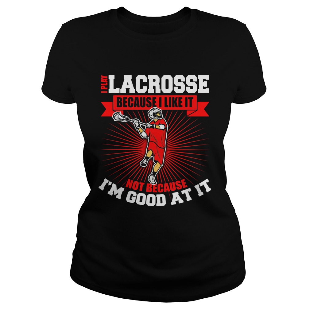 I play lacrosse because i like it not because im good at it Classic Ladies