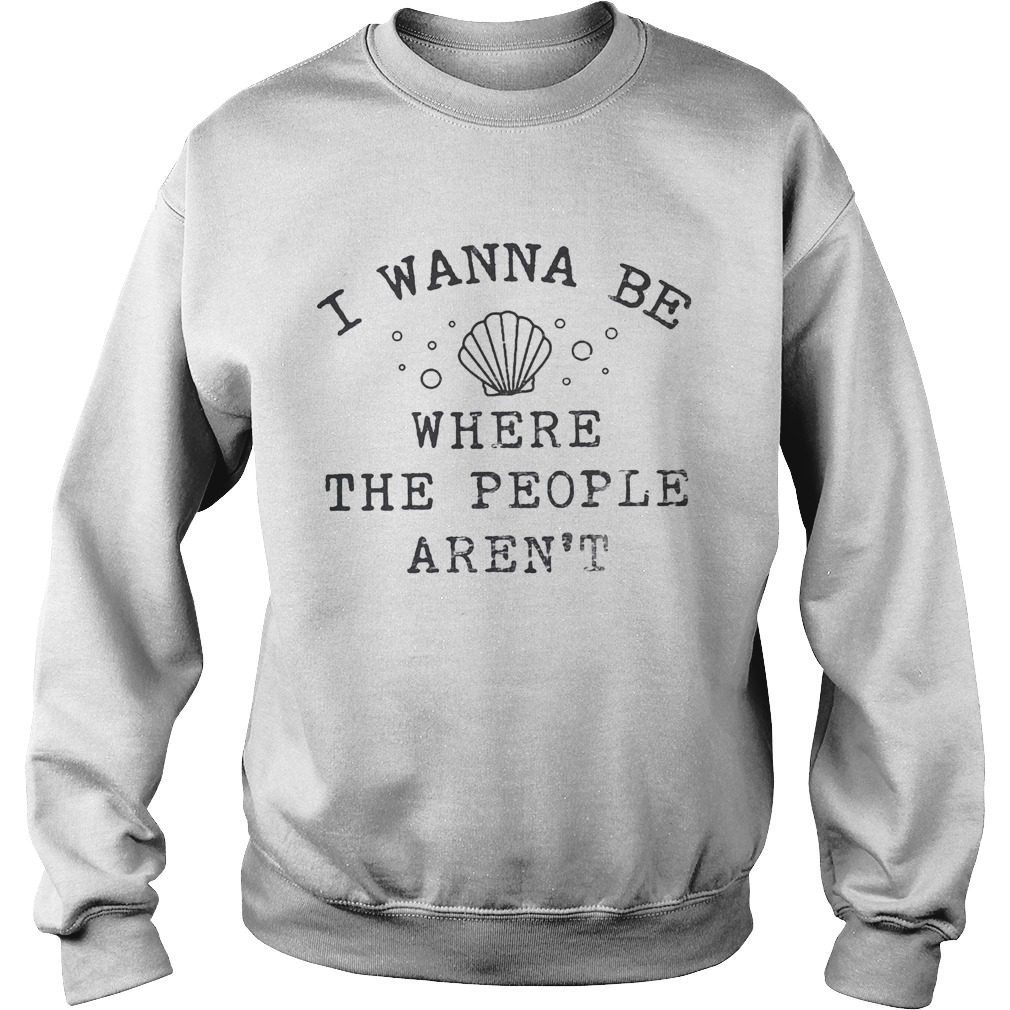 I wanna be where the people arent sea Sweatshirt