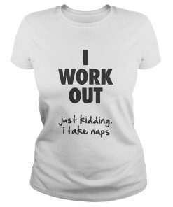 I work out just kidding I take naps  Classic Ladies