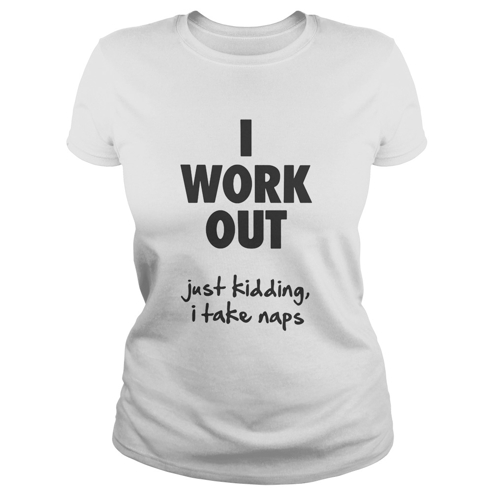I work out just kidding I take naps Classic Ladies