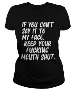 If You Cant Say It To My Face Keep Your Fucking Mouth Shut  Classic Ladies