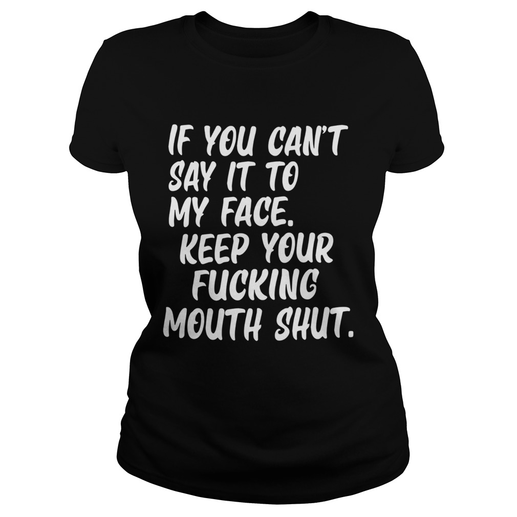 If You Cant Say It To My Face Keep Your Fucking Mouth Shut Classic Ladies