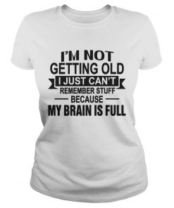 Im Not Getting Old I Just Cant Remember Stuff Because My Brain Is Full  Classic Ladies