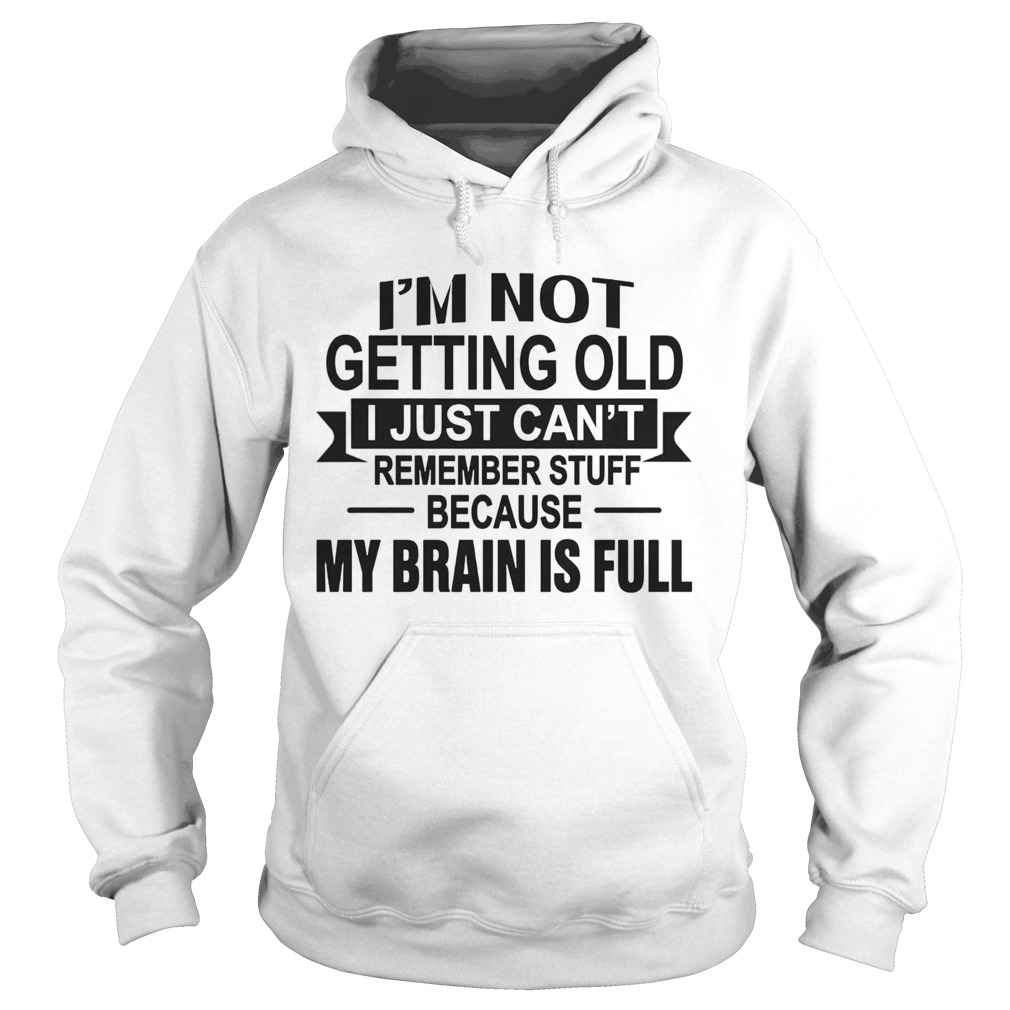 Im Not Getting Old I Just Cant Remember Stuff Because My Brain Is Full Hoodie