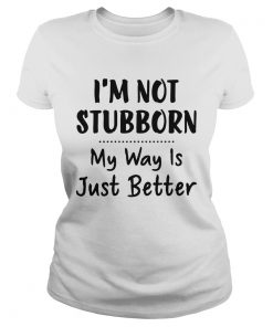 Im Not Stubborn My Way Is Just Better  Classic Ladies