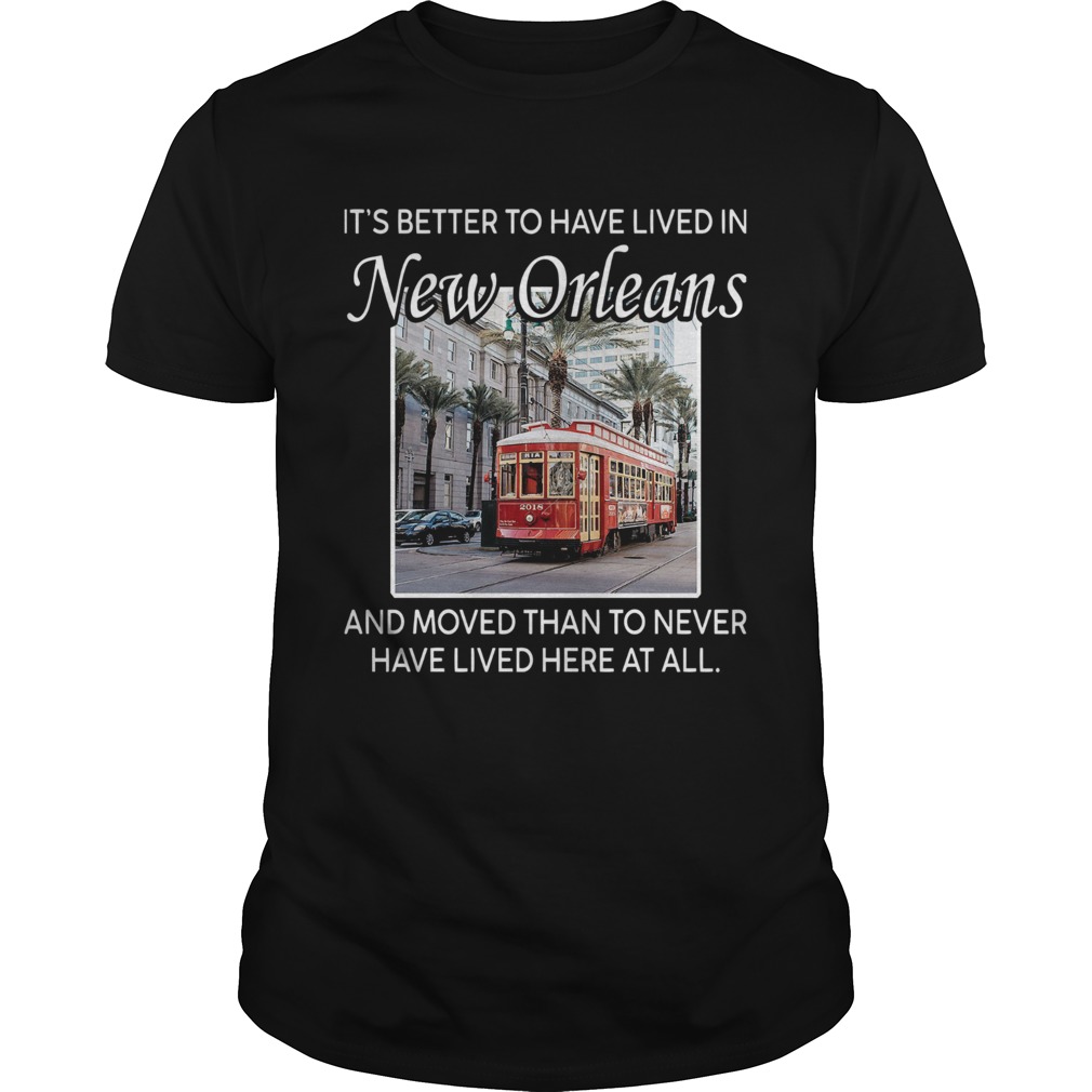 Its Better To Have Lived In New Orleans And Moved Than To Never Have Lived Here At All shirt