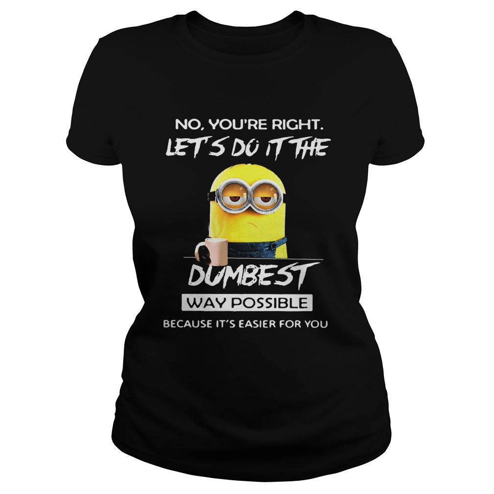 Minions no youre right lets do it the dumbest way possible because its easier for you Classic Ladies