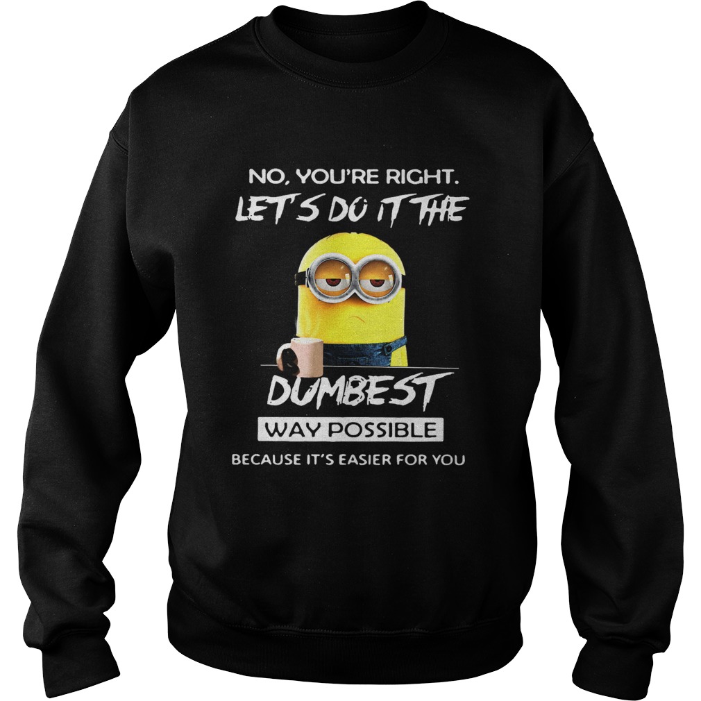 Minions no youre right lets do it the dumbest way possible because its easier for you Sweatshirt