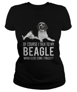Of Course I Talk To My Beagle Who Else Can I Trust Dog  Classic Ladies