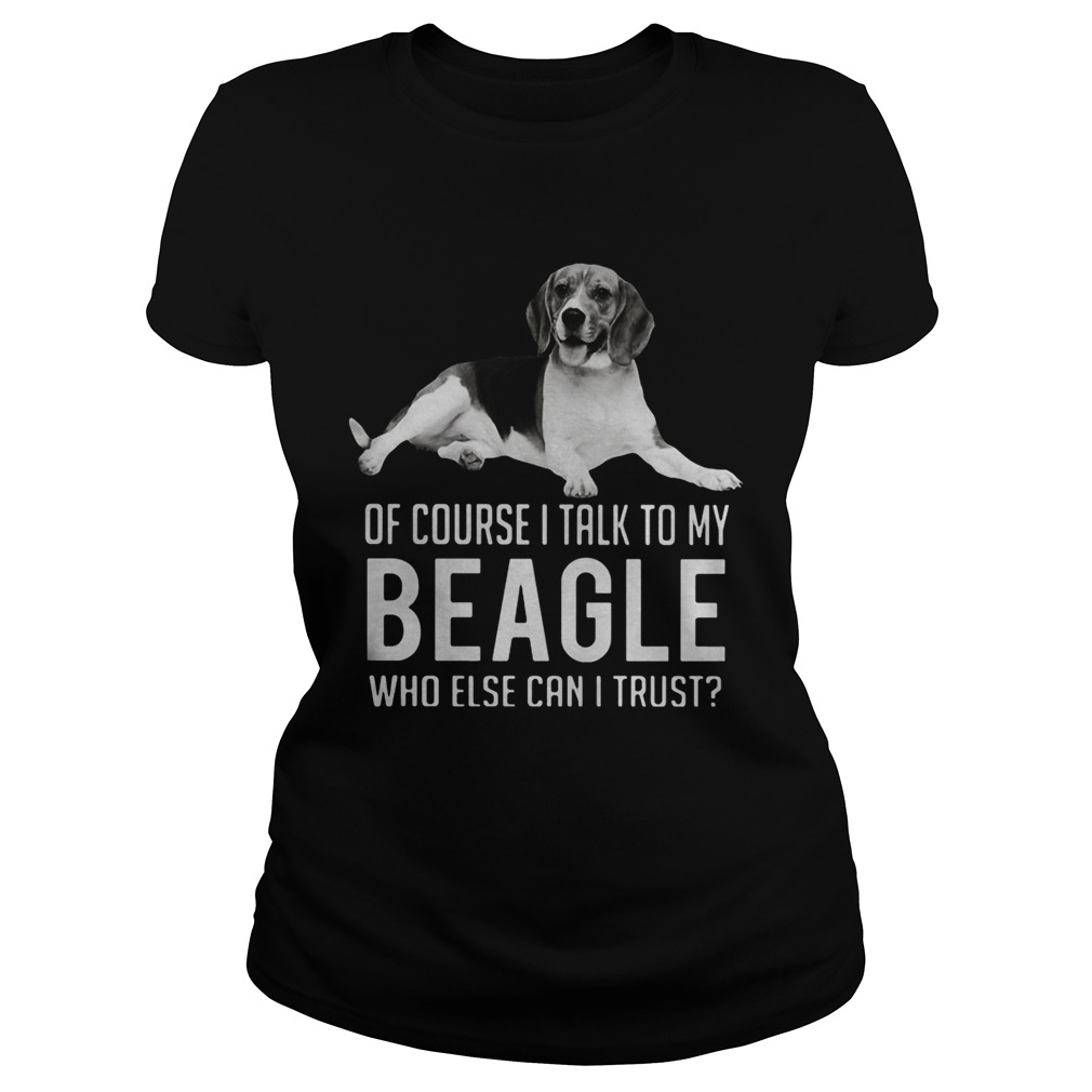 Of Course I Talk To My Beagle Who Else Can I Trust Dog Classic Ladies