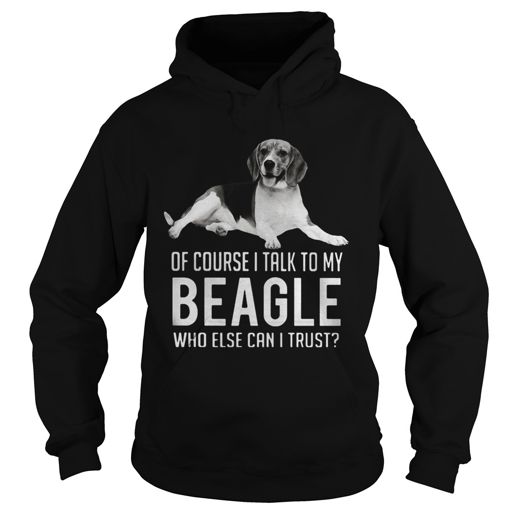Of Course I Talk To My Beagle Who Else Can I Trust Dog Hoodie