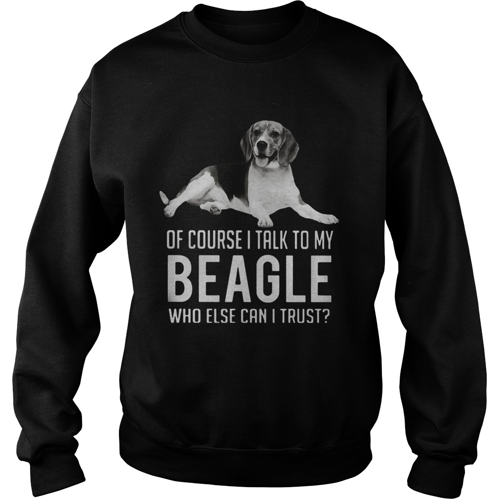 Of Course I Talk To My Beagle Who Else Can I Trust Dog Sweatshirt