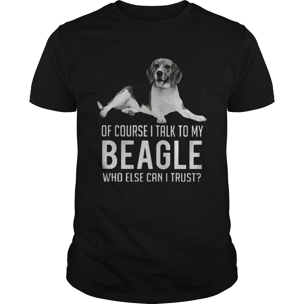 Of Course I Talk To My Beagle Who Else Can I Trust Dog Unisex