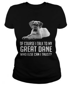 Of Course I Talk To My Great Dane Who Else Can I Trust  Classic Ladies