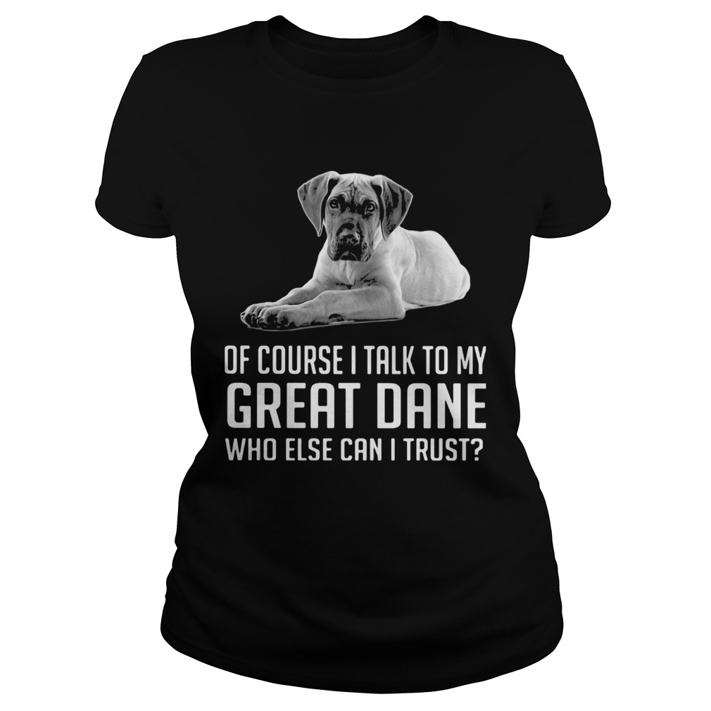 Of Course I Talk To My Great Dane Who Else Can I Trust Classic Ladies