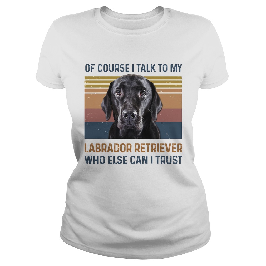 Of Course I Talk To My Labrador Retriever Who Else Can I Trust Dog Vintage Retro Classic Ladies