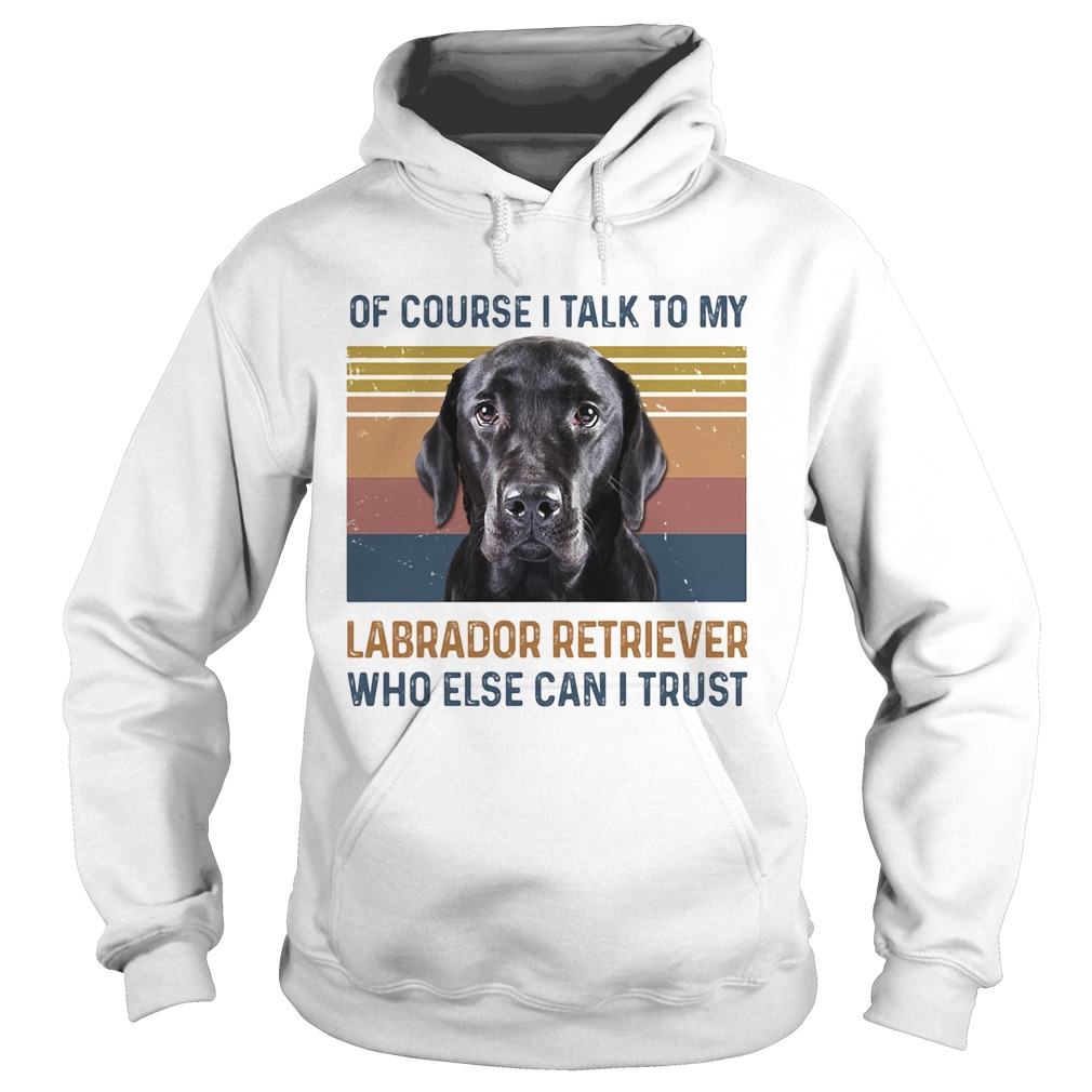 Of Course I Talk To My Labrador Retriever Who Else Can I Trust Dog Vintage Retro Hoodie