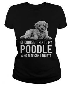 Of Course I Talk To My Poodle Who Else Can I Trust  Classic Ladies