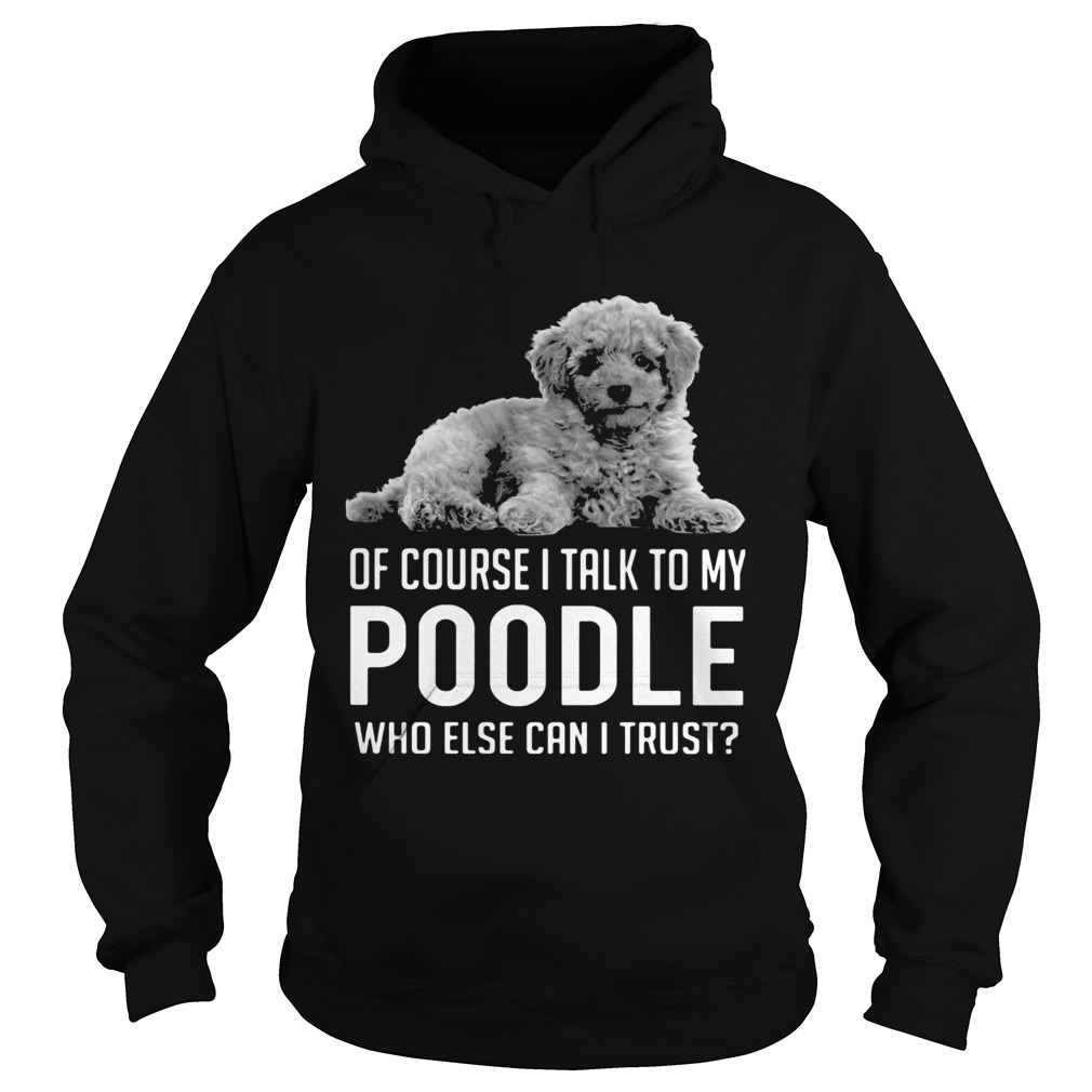 Of Course I Talk To My Poodle Who Else Can I Trust Hoodie