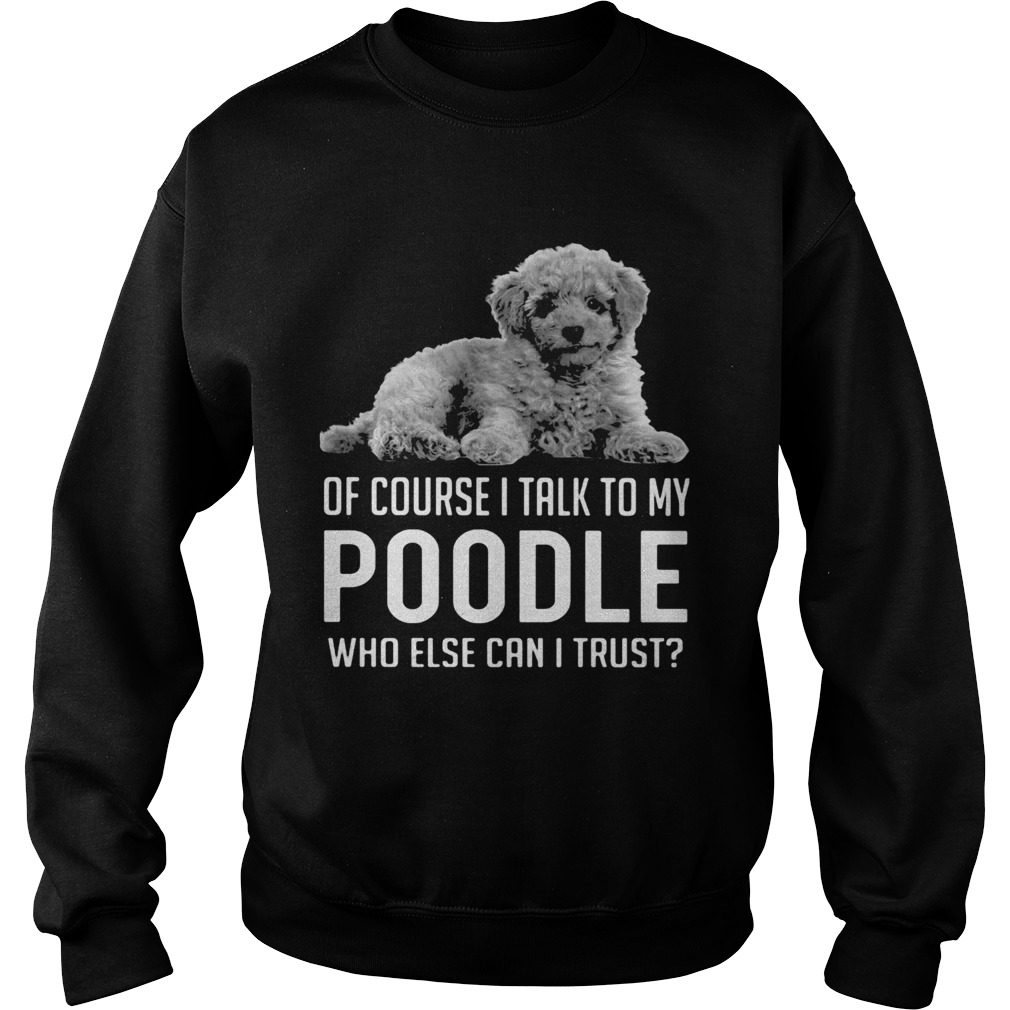 Of Course I Talk To My Poodle Who Else Can I Trust Sweatshirt