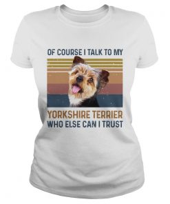 Of Course I Talk To My York Shire Terrier Who Else Can I Trust Dog Vintage Retro  Classic Ladies