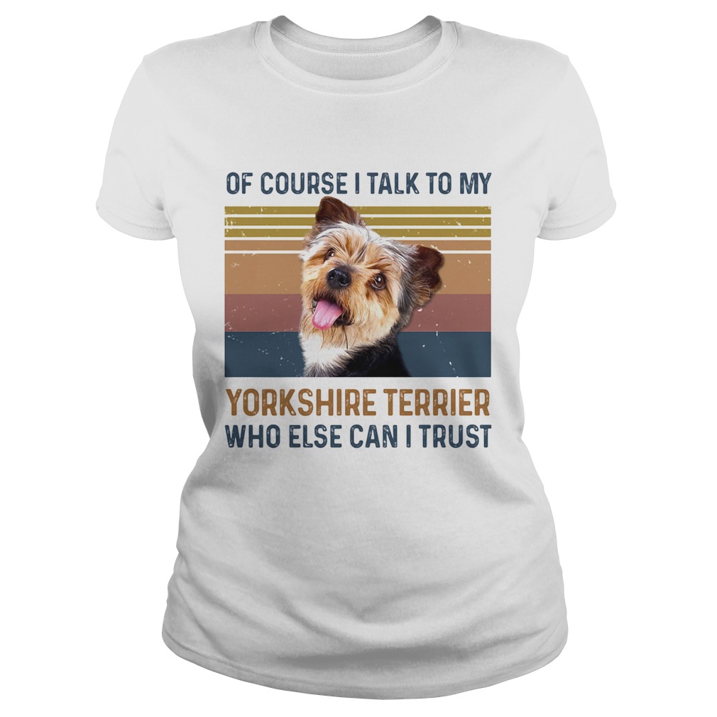 Of Course I Talk To My York Shire Terrier Who Else Can I Trust Dog Vintage Retro Classic Ladies