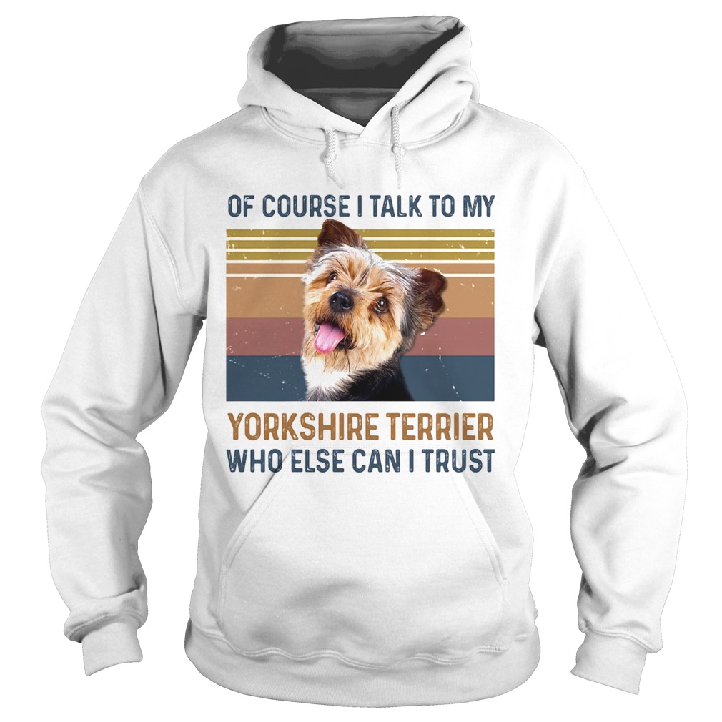 Of Course I Talk To My York Shire Terrier Who Else Can I Trust Dog Vintage Retro Hoodie