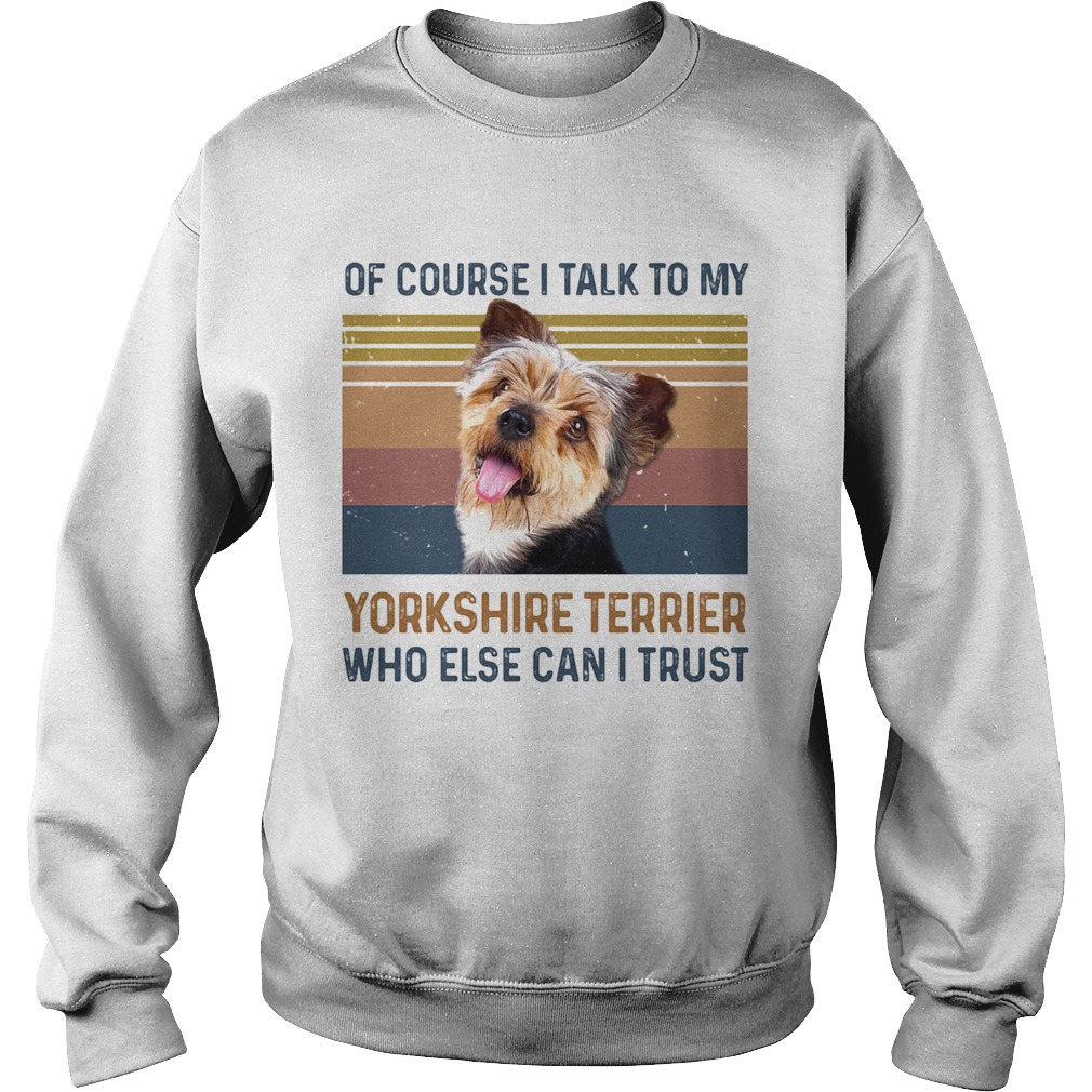 Of Course I Talk To My York Shire Terrier Who Else Can I Trust Dog Vintage Retro Sweatshirt