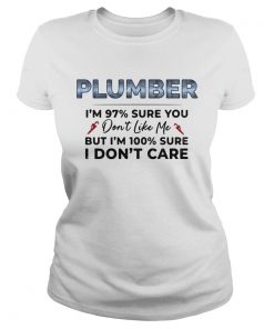 Plumber Im 97 Sure You Dont Like Me But Im 100 Sure I Dont Care  Classic Ladies