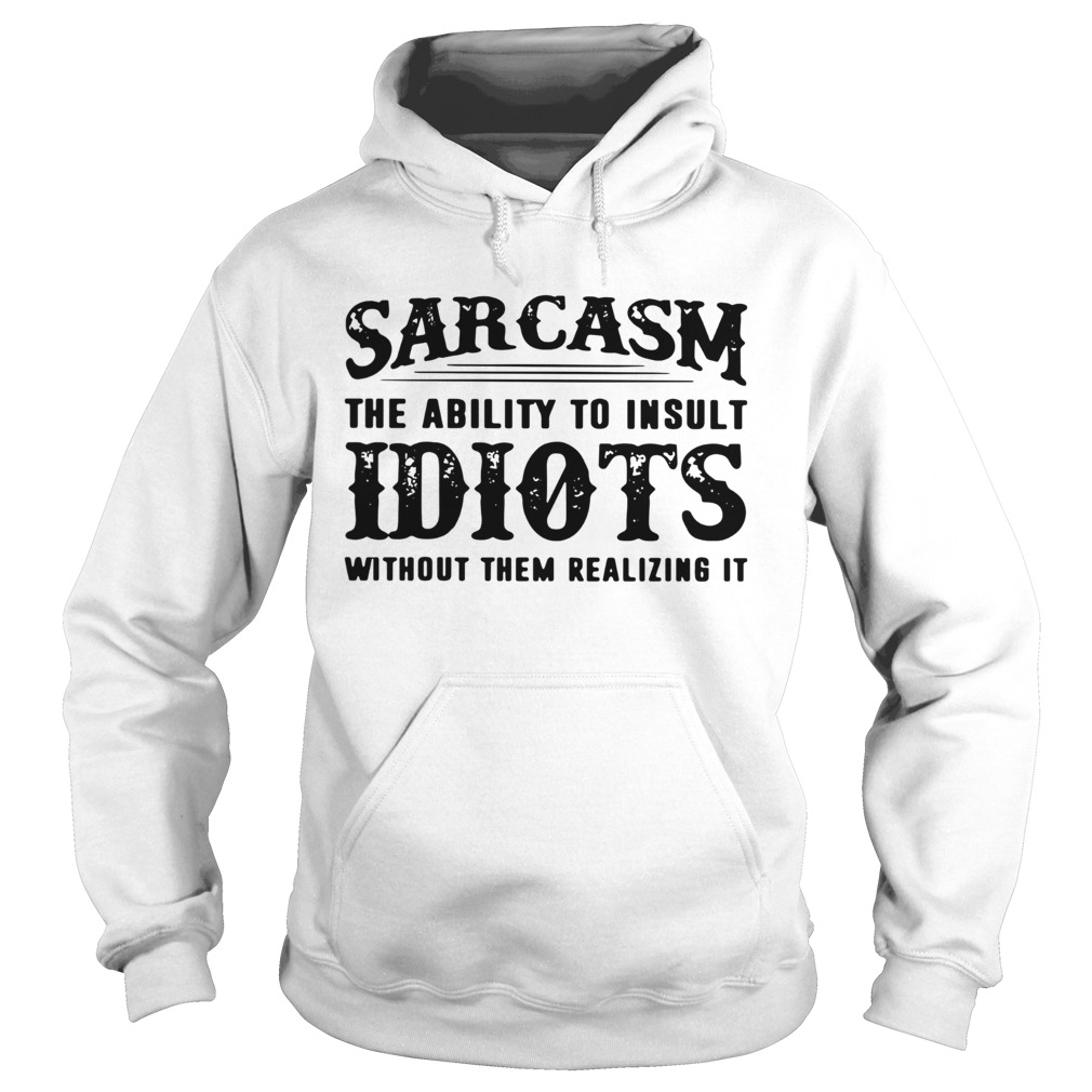 Sarcasm The Ability To Insult Idiots Without Them Realizing It Hoodie