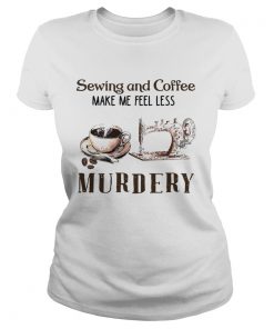 Sewing And Coffee Make Me Feel Less Murdery  Classic Ladies