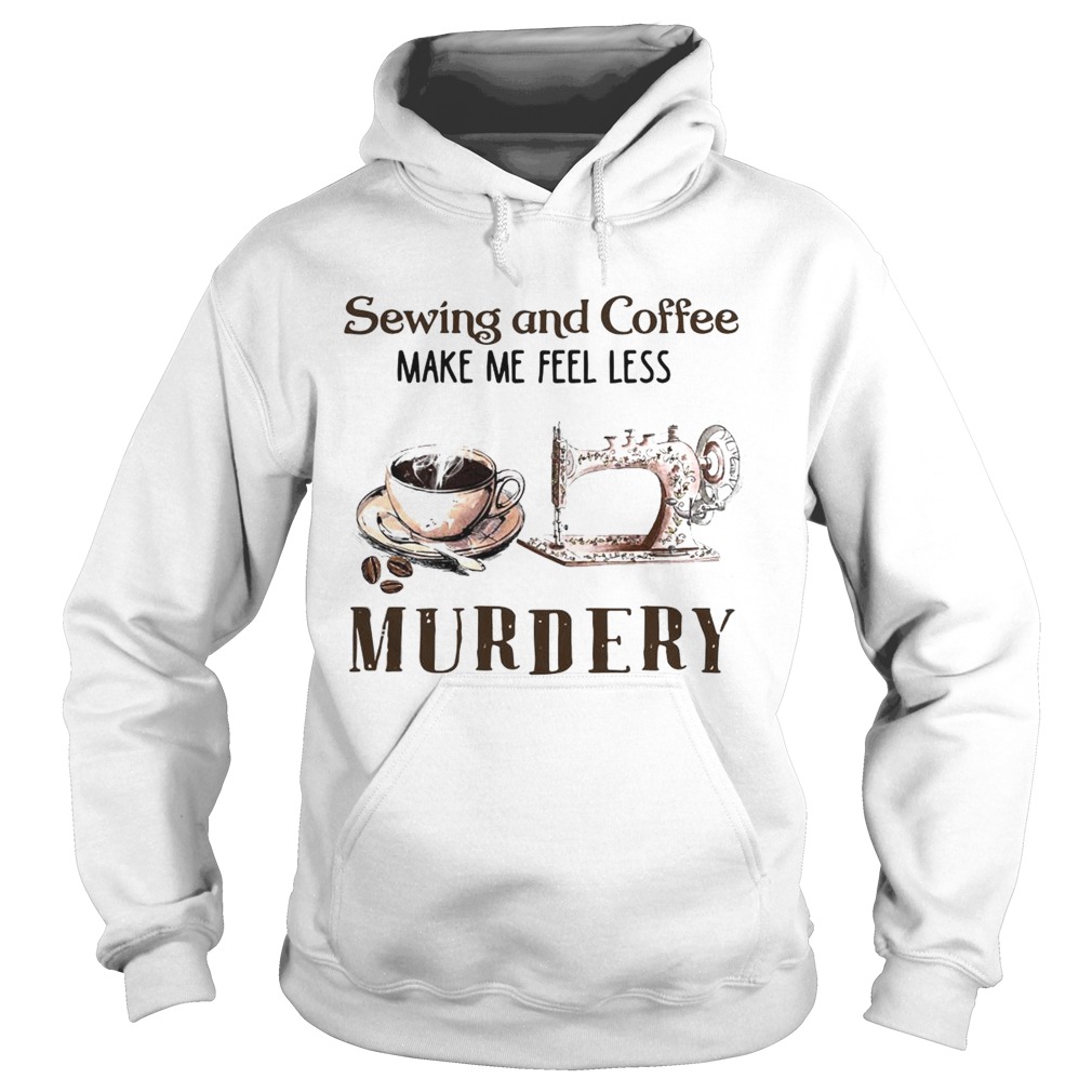 Sewing And Coffee Make Me Feel Less Murdery Hoodie