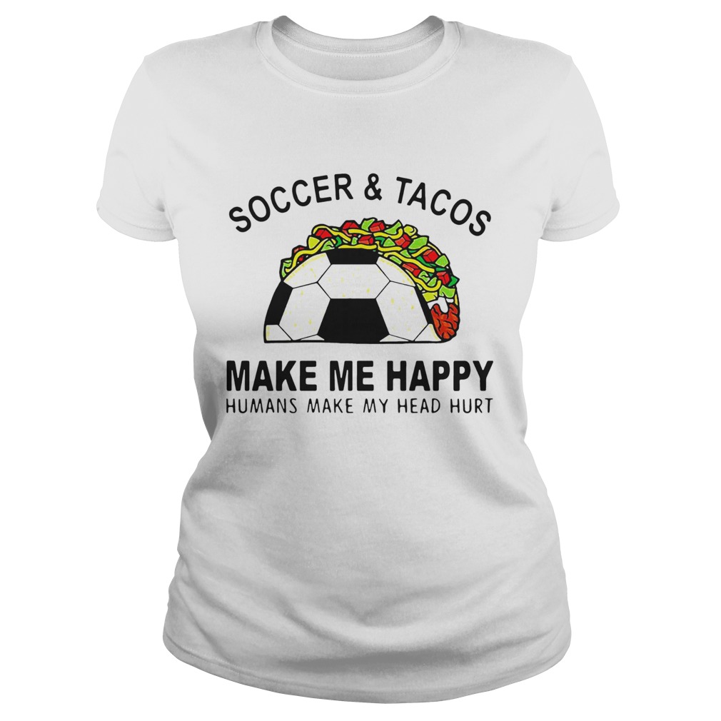 Soccer And Tacos Make Me Happy Humans Make My Head Hurt Classic Ladies
