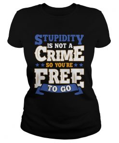 Stupidity Is Not A Crime So Youre Free To Go  Classic Ladies