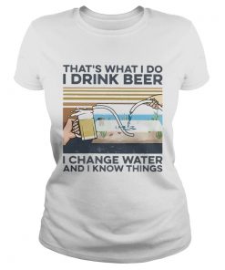 Thats What I Do I Drink Beer I Change Water And I Know Things Vintage  Classic Ladies