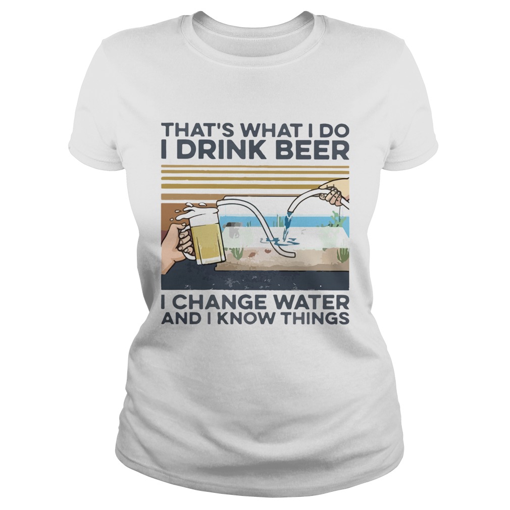 Thats What I Do I Drink Beer I Change Water And I Know Things Vintage Classic Ladies