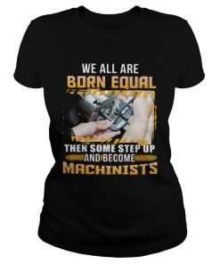 We All Are Born Qual Then Some Step Up And Become Machinists  Classic Ladies