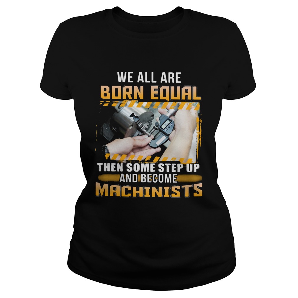 We All Are Born Qual Then Some Step Up And Become Machinists Classic Ladies