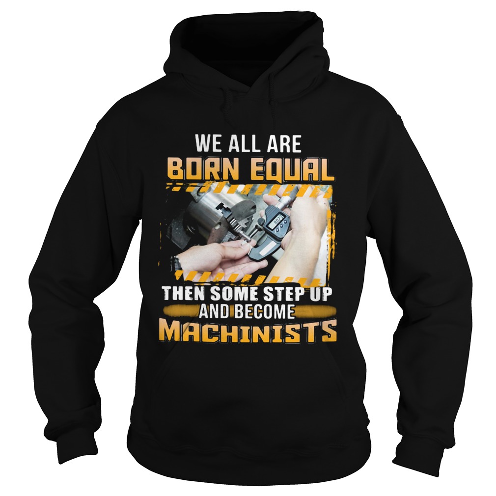 We All Are Born Qual Then Some Step Up And Become Machinists Hoodie