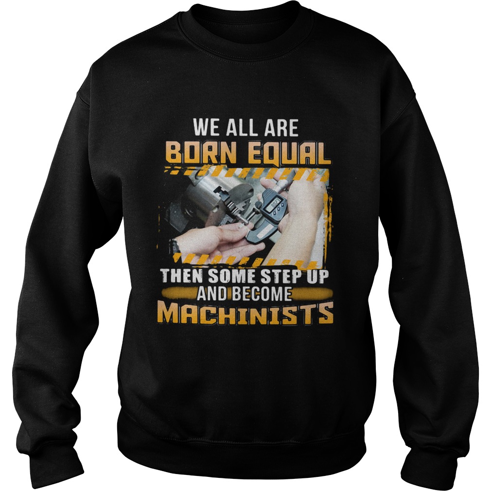 We All Are Born Qual Then Some Step Up And Become Machinists Sweatshirt