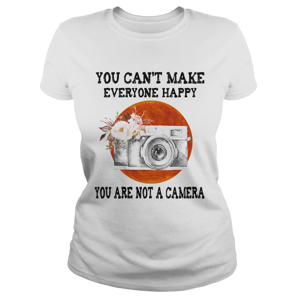 You Cant Make Everyone Happy You Are Not A Camera Flower Sunset Classic Ladies