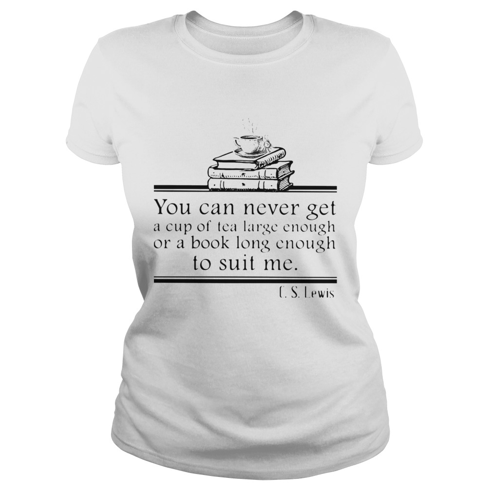You can never get a cup of tea large enough or a book long enough to suit me CS lewis Classic Ladies