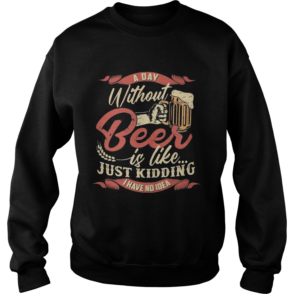 a day without beer is like just kidding I have no idea Sweatshirt