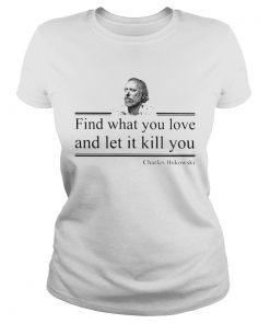 find what you love and let it kill you charles bukowski  Classic Ladies