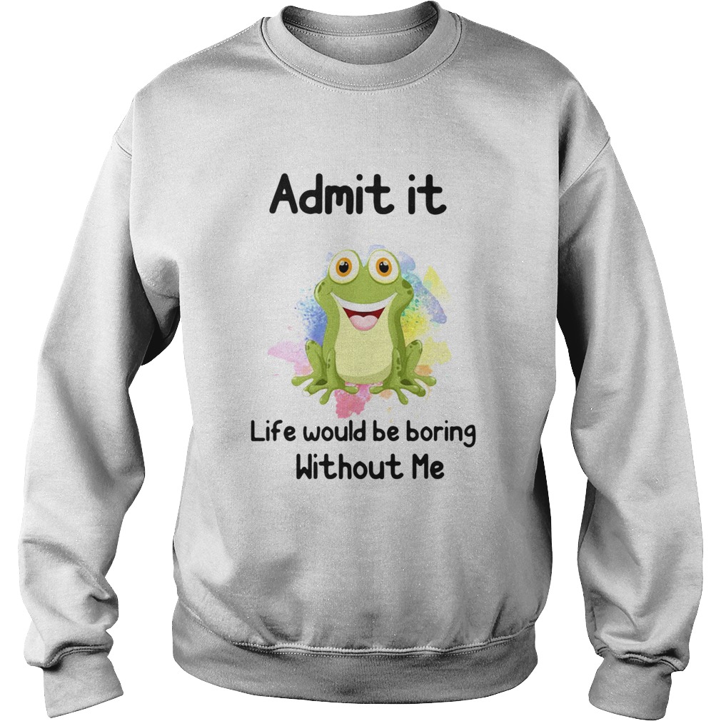 ADMIT IT LIFE WOULD BE BORING WITHOUT ME FROG Sweatshirt
