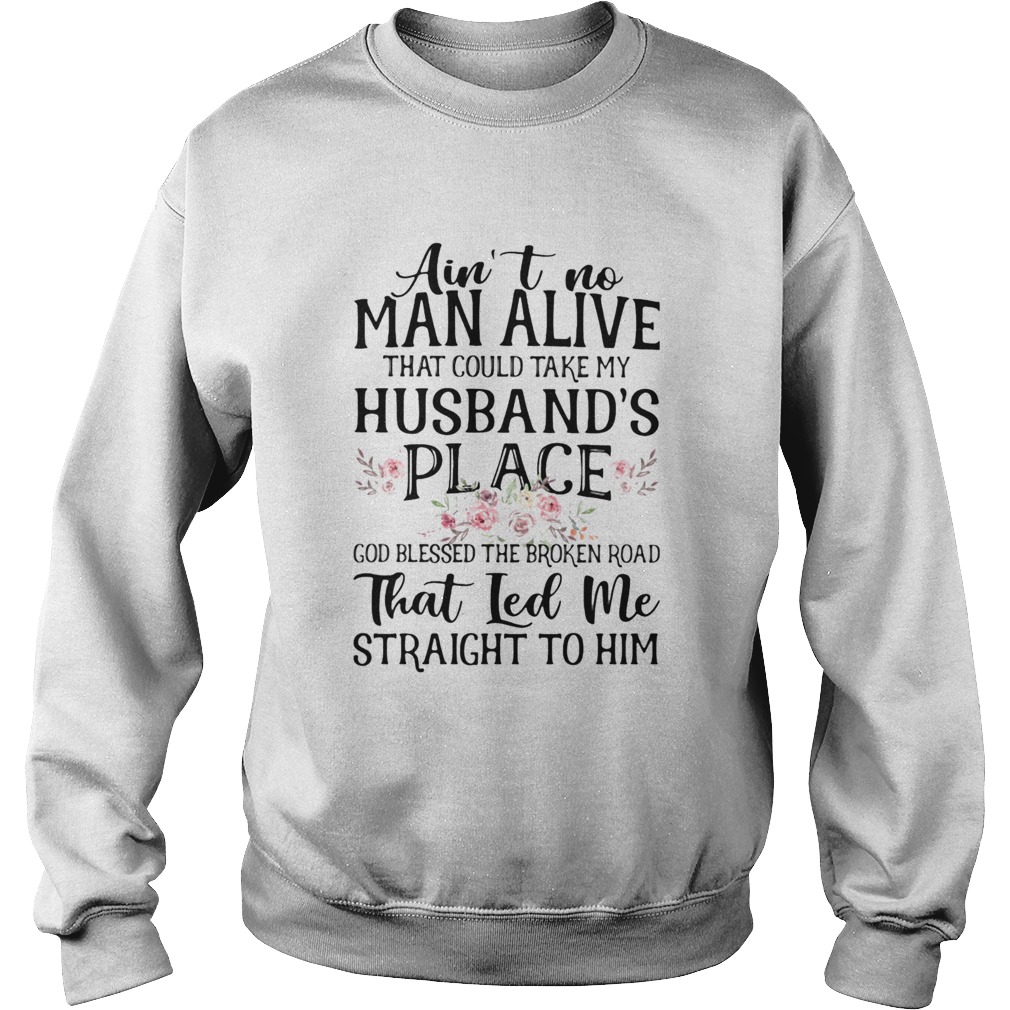 Aint no man alive that could take my husbands place god blessed the broken road that led me strai Sweatshirt