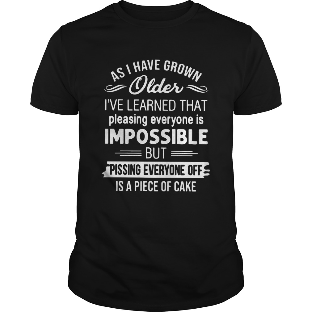 As I Have Grown Older Ive Learned That Pleasing Everyone Is Impossible shirt