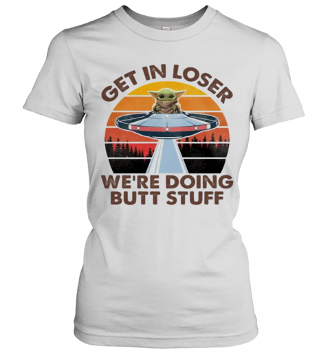 Baby Yoda Get In Loser We'Re Doing Butt Stuff Vintage Retro T-Shirt Classic Women's T-shirt